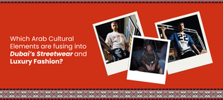  Which arab cultural elements are fusing into Dubai’s streetwear and luxury fashion?